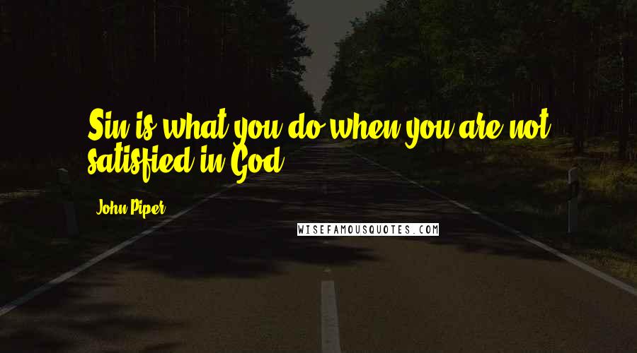 John Piper Quotes: Sin is what you do when you are not satisfied in God.