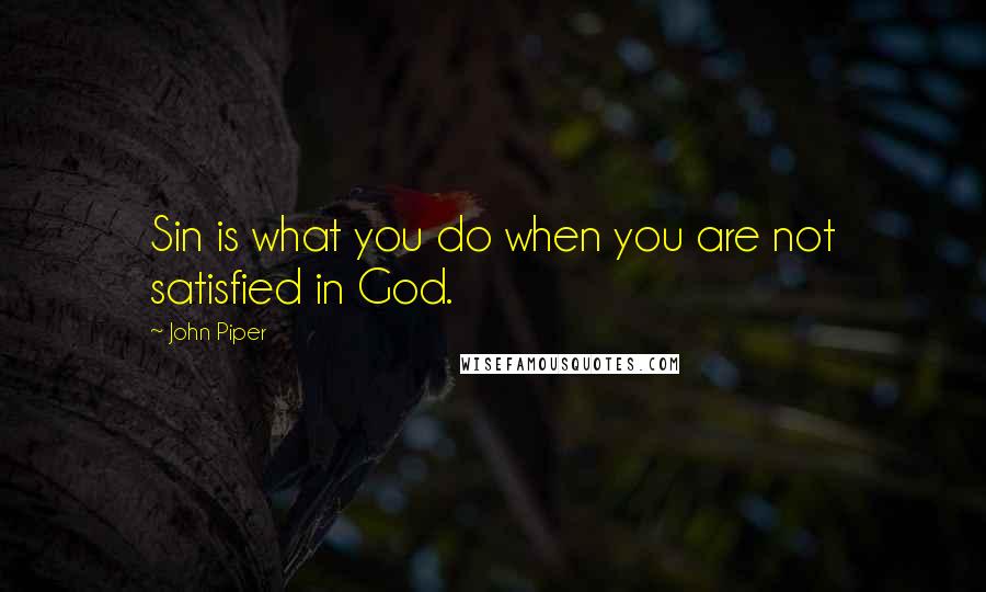 John Piper Quotes: Sin is what you do when you are not satisfied in God.