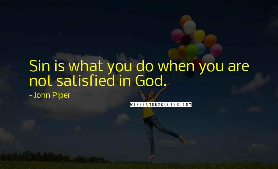 John Piper Quotes: Sin is what you do when you are not satisfied in God.