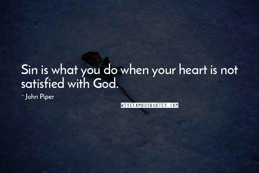 John Piper Quotes: Sin is what you do when your heart is not satisfied with God.