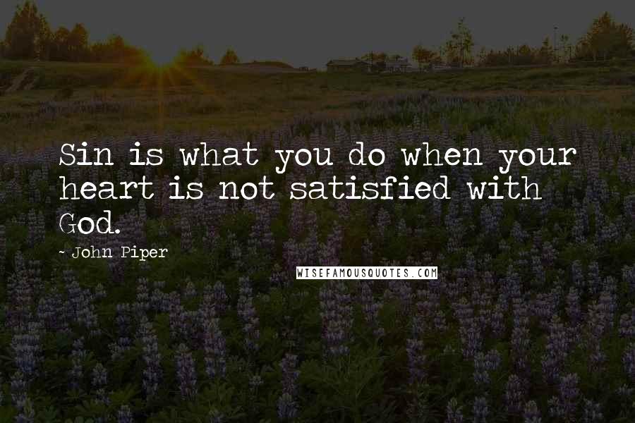 John Piper Quotes: Sin is what you do when your heart is not satisfied with God.