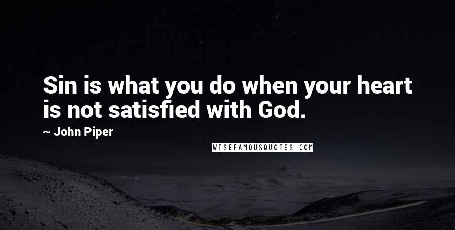 John Piper Quotes: Sin is what you do when your heart is not satisfied with God.