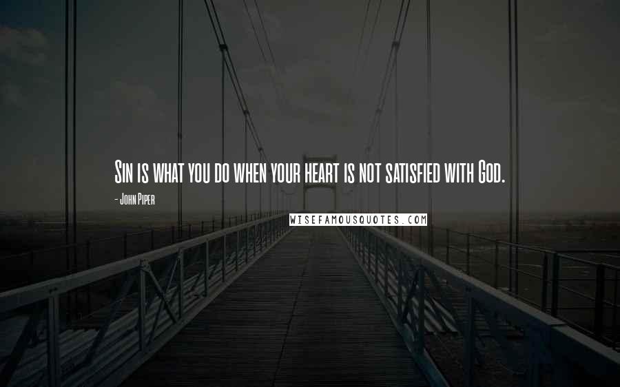 John Piper Quotes: Sin is what you do when your heart is not satisfied with God.