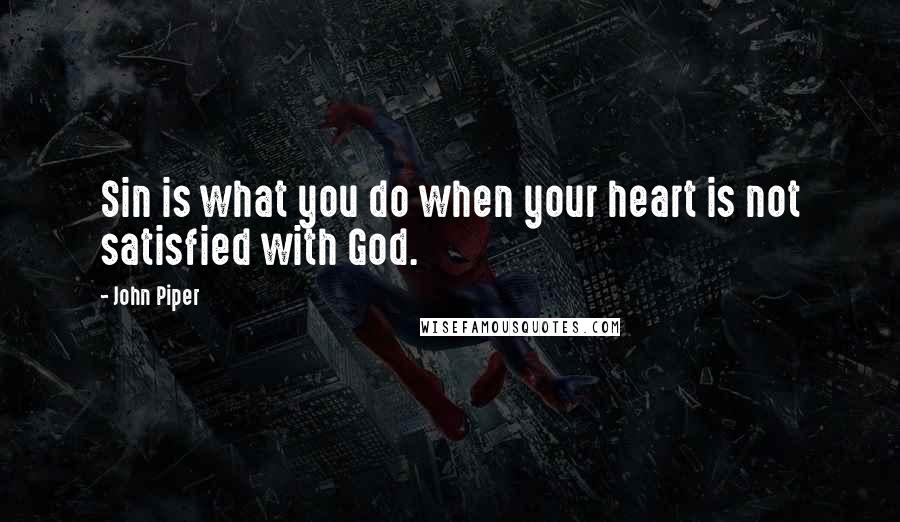 John Piper Quotes: Sin is what you do when your heart is not satisfied with God.