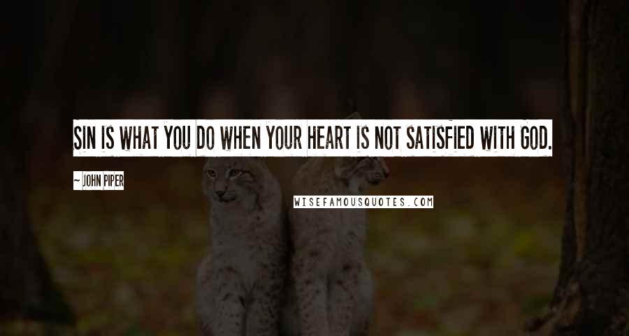 John Piper Quotes: Sin is what you do when your heart is not satisfied with God.