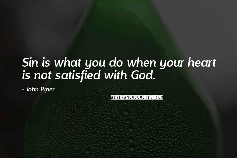 John Piper Quotes: Sin is what you do when your heart is not satisfied with God.