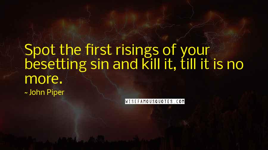 John Piper Quotes: Spot the first risings of your besetting sin and kill it, till it is no more.