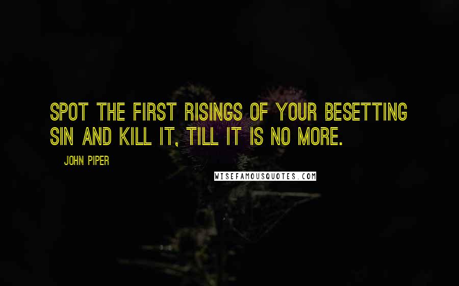 John Piper Quotes: Spot the first risings of your besetting sin and kill it, till it is no more.