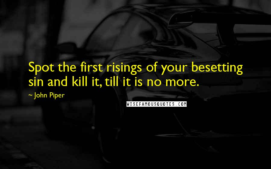 John Piper Quotes: Spot the first risings of your besetting sin and kill it, till it is no more.