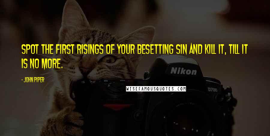 John Piper Quotes: Spot the first risings of your besetting sin and kill it, till it is no more.