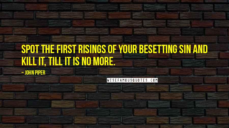 John Piper Quotes: Spot the first risings of your besetting sin and kill it, till it is no more.