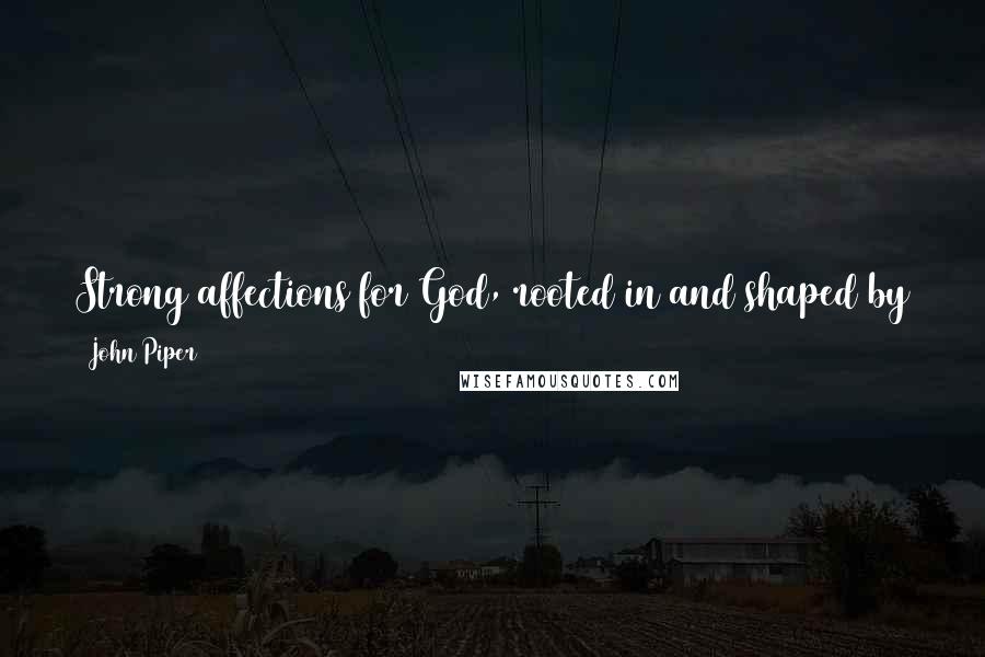 John Piper Quotes: Strong affections for God, rooted in and shaped by the truth of Scripture - this is the bone and marrow of Biblical worship.