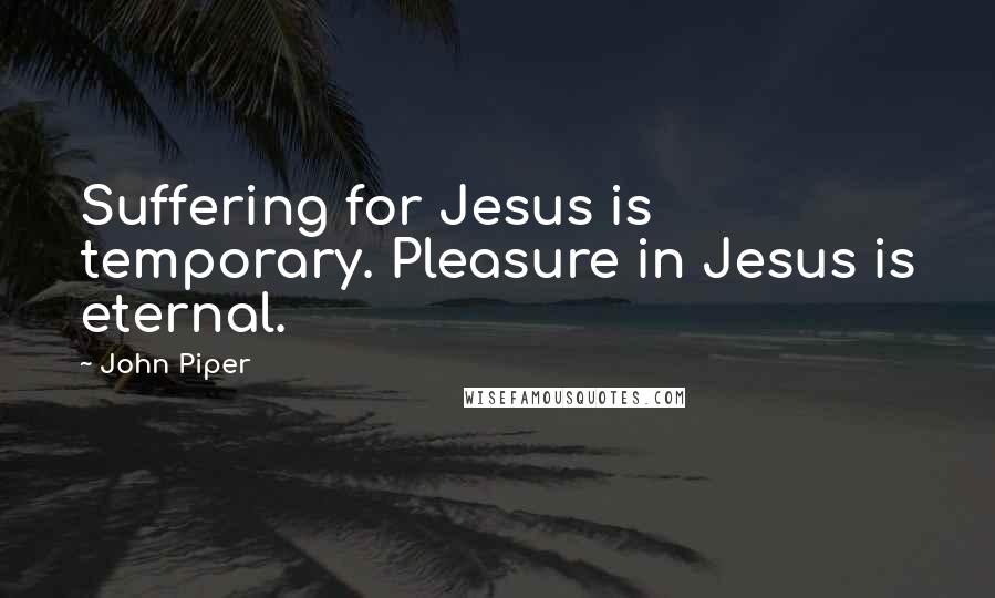 John Piper Quotes: Suffering for Jesus is temporary. Pleasure in Jesus is eternal.