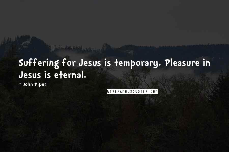 John Piper Quotes: Suffering for Jesus is temporary. Pleasure in Jesus is eternal.