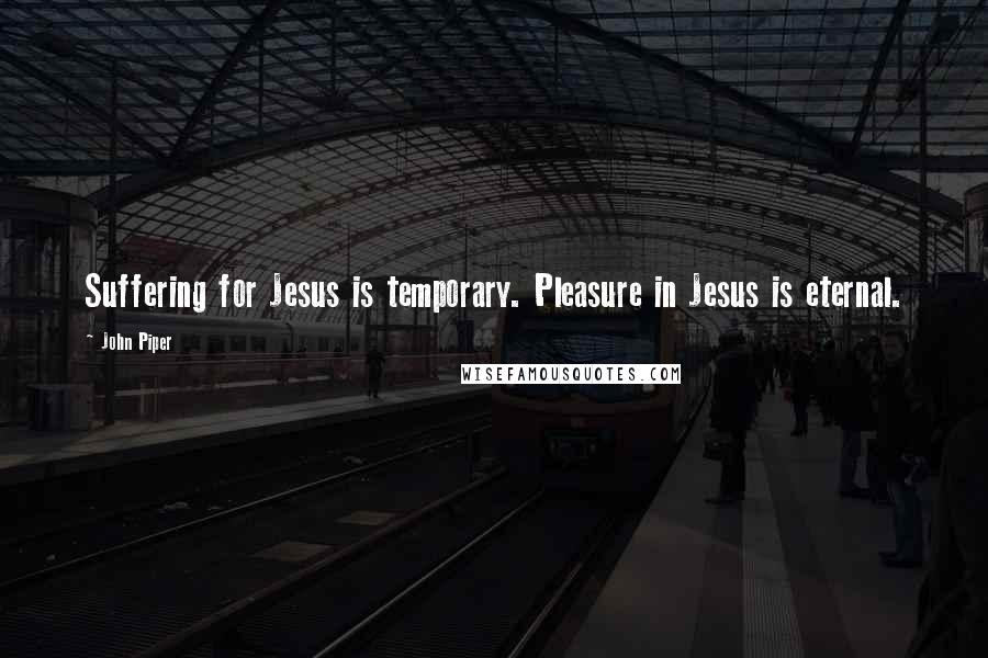 John Piper Quotes: Suffering for Jesus is temporary. Pleasure in Jesus is eternal.