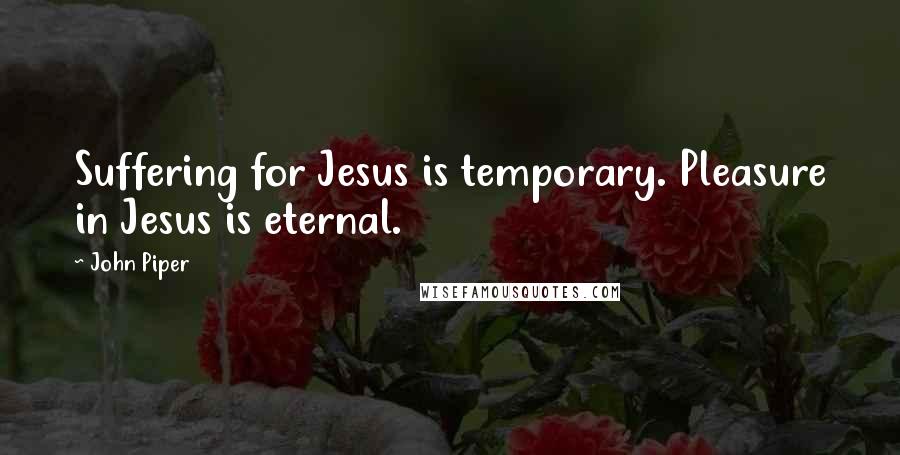 John Piper Quotes: Suffering for Jesus is temporary. Pleasure in Jesus is eternal.