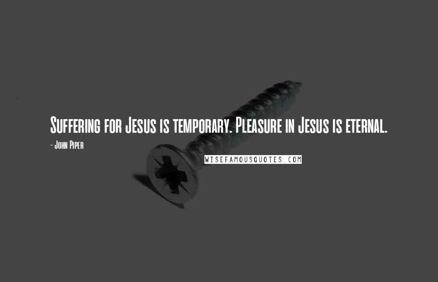 John Piper Quotes: Suffering for Jesus is temporary. Pleasure in Jesus is eternal.