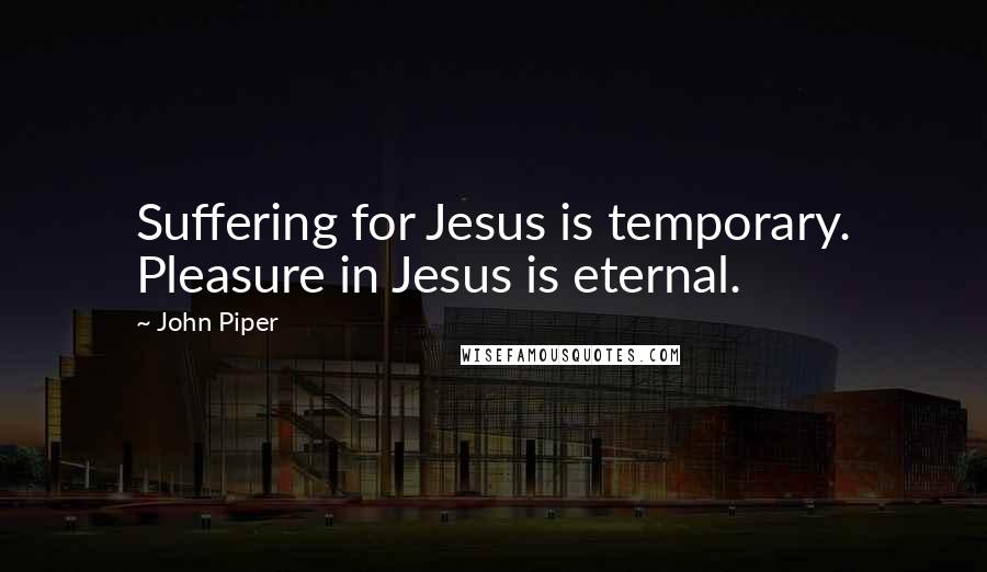 John Piper Quotes: Suffering for Jesus is temporary. Pleasure in Jesus is eternal.
