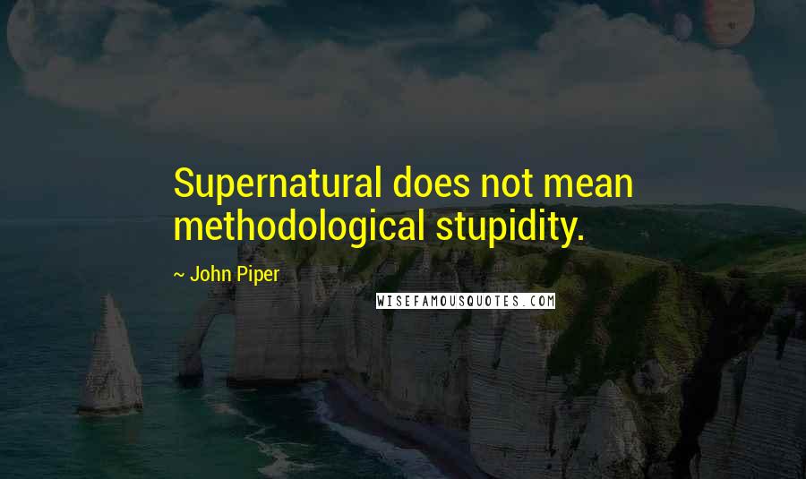 John Piper Quotes: Supernatural does not mean methodological stupidity.