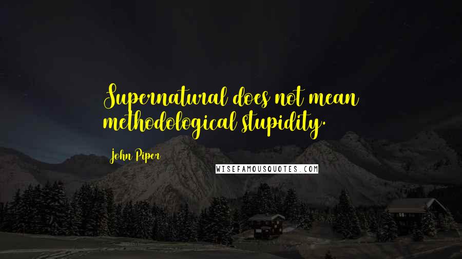 John Piper Quotes: Supernatural does not mean methodological stupidity.