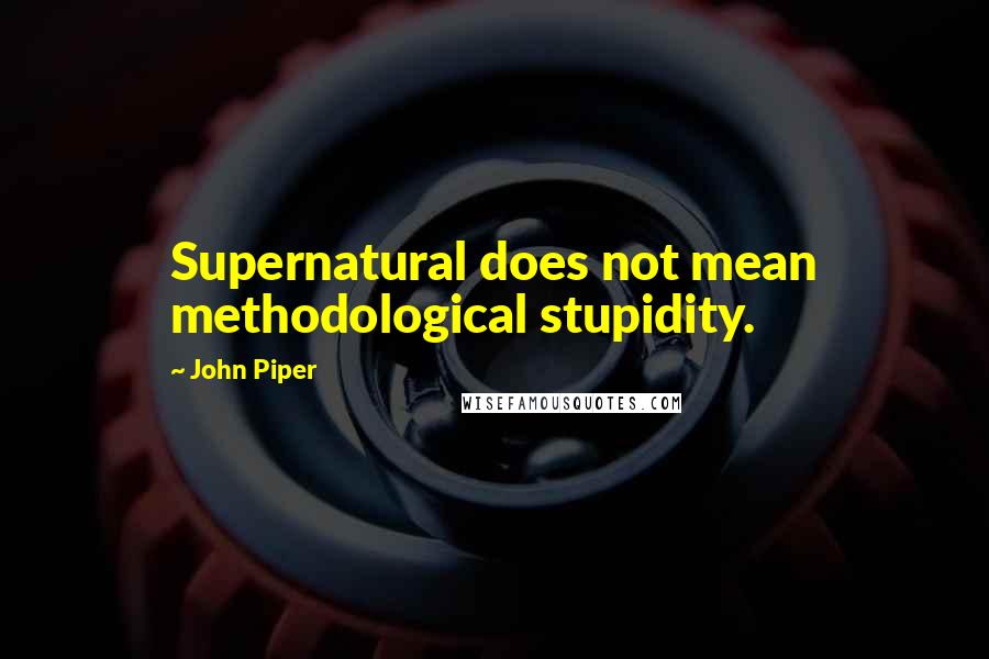 John Piper Quotes: Supernatural does not mean methodological stupidity.