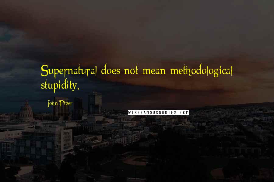 John Piper Quotes: Supernatural does not mean methodological stupidity.