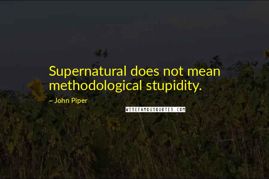 John Piper Quotes: Supernatural does not mean methodological stupidity.