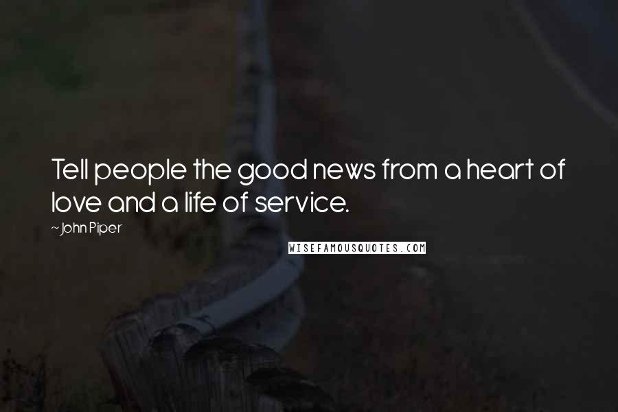 John Piper Quotes: Tell people the good news from a heart of love and a life of service.