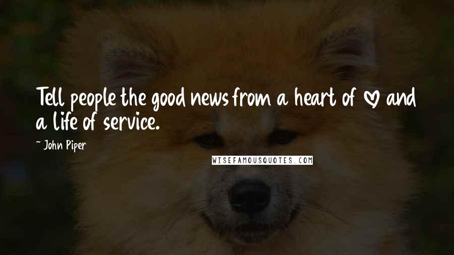 John Piper Quotes: Tell people the good news from a heart of love and a life of service.