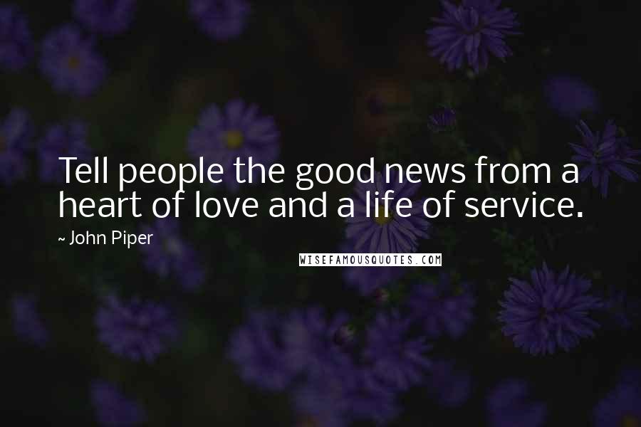 John Piper Quotes: Tell people the good news from a heart of love and a life of service.