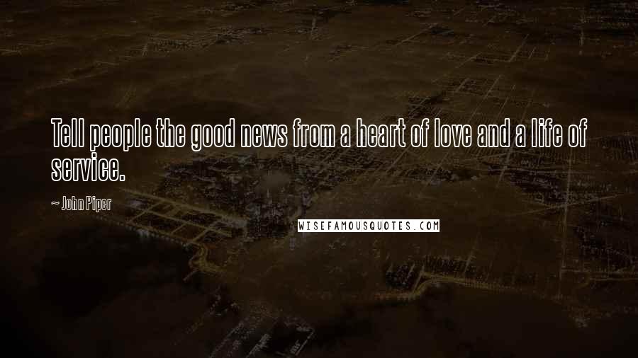 John Piper Quotes: Tell people the good news from a heart of love and a life of service.