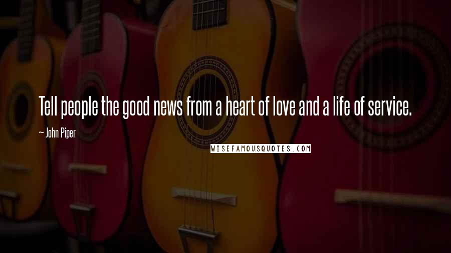 John Piper Quotes: Tell people the good news from a heart of love and a life of service.