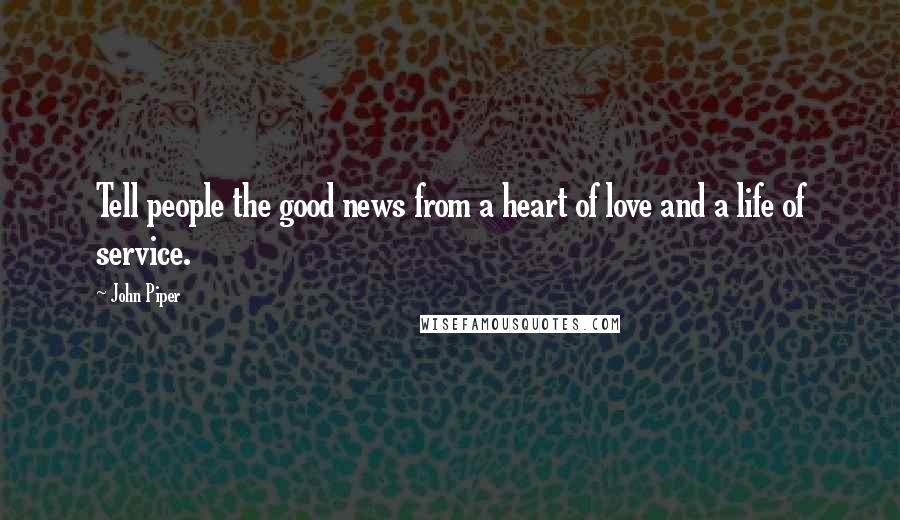 John Piper Quotes: Tell people the good news from a heart of love and a life of service.