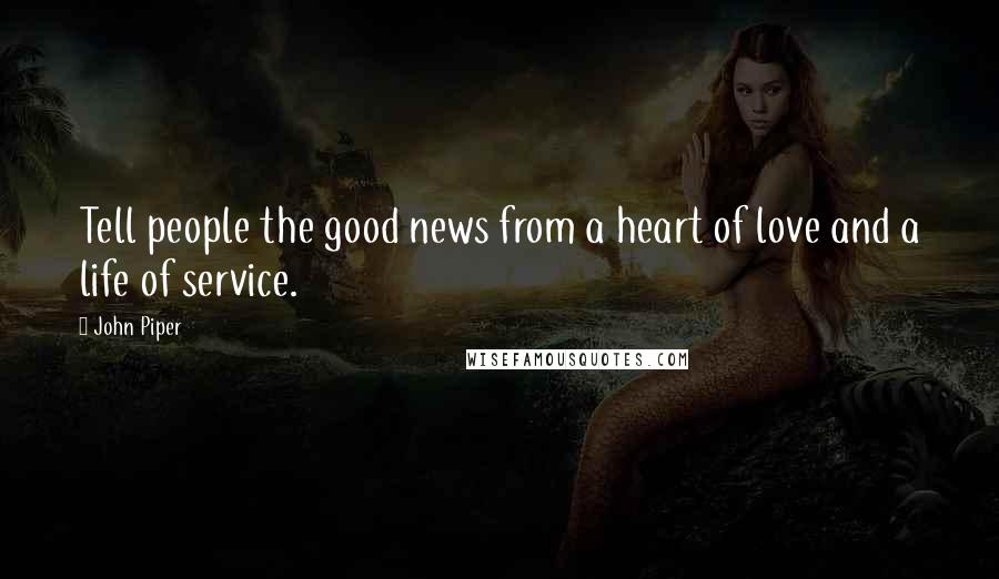 John Piper Quotes: Tell people the good news from a heart of love and a life of service.