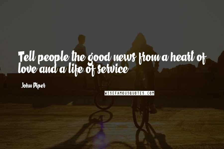 John Piper Quotes: Tell people the good news from a heart of love and a life of service.