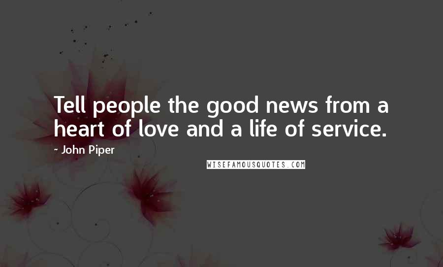 John Piper Quotes: Tell people the good news from a heart of love and a life of service.