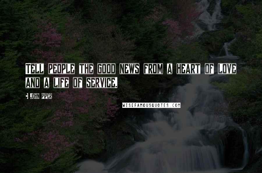 John Piper Quotes: Tell people the good news from a heart of love and a life of service.