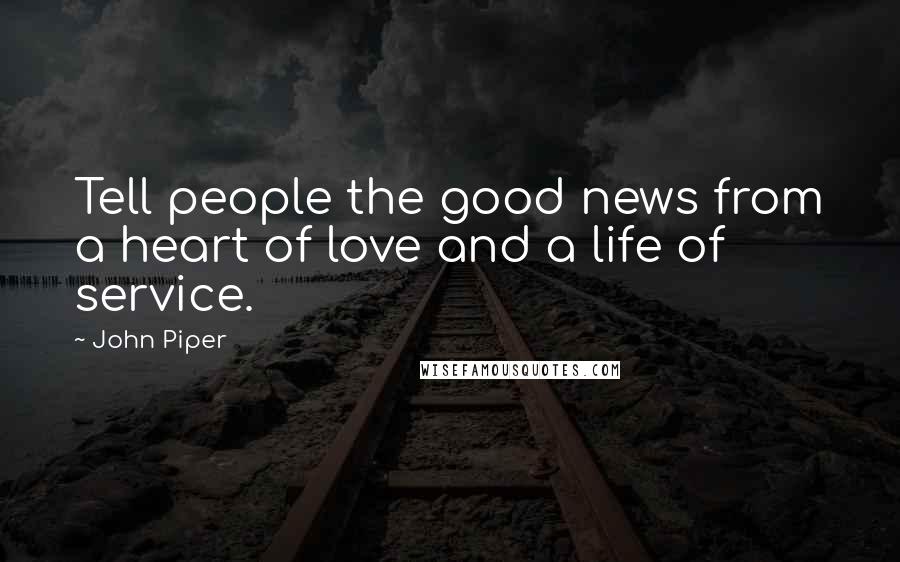 John Piper Quotes: Tell people the good news from a heart of love and a life of service.
