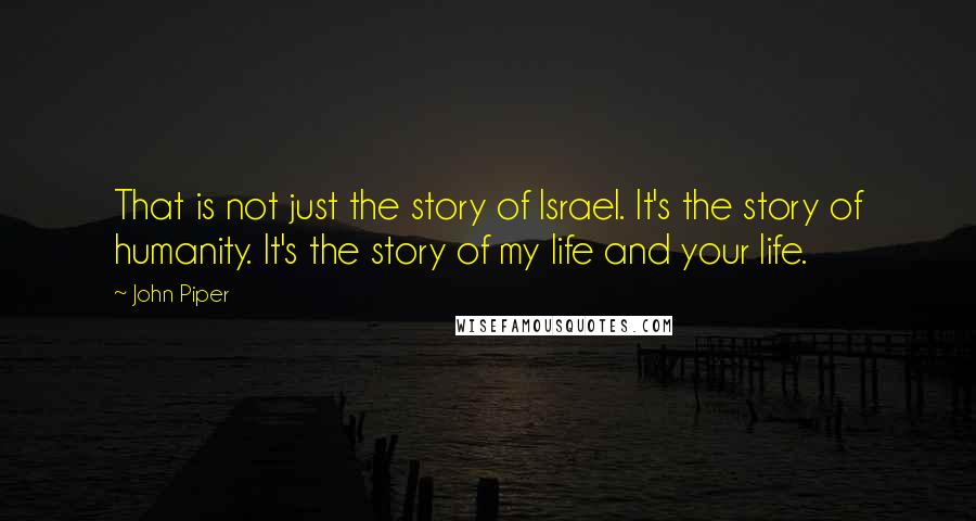 John Piper Quotes: That is not just the story of Israel. It's the story of humanity. It's the story of my life and your life.