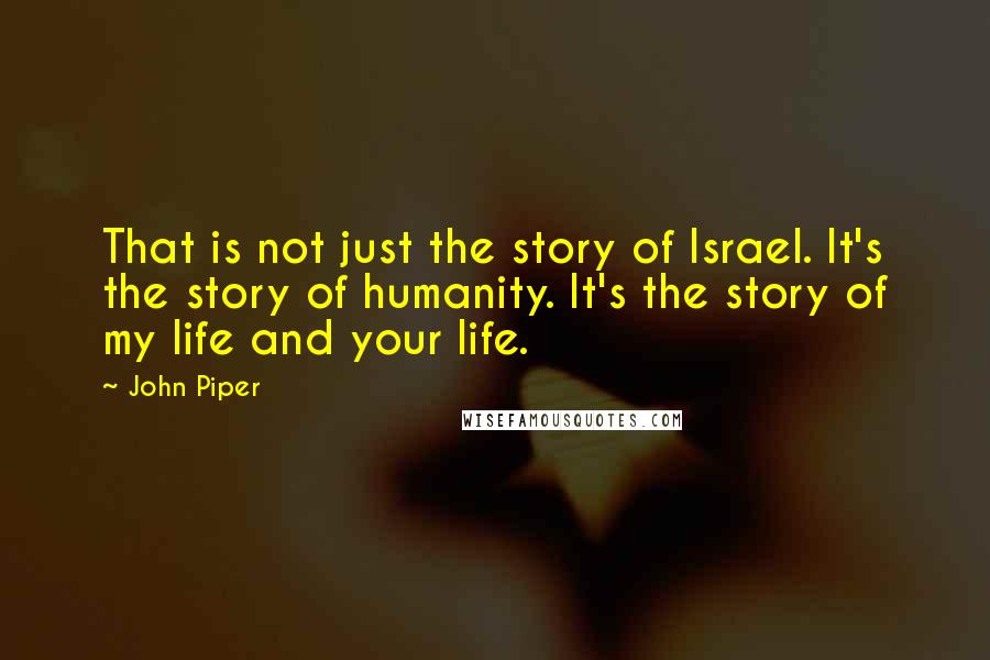 John Piper Quotes: That is not just the story of Israel. It's the story of humanity. It's the story of my life and your life.