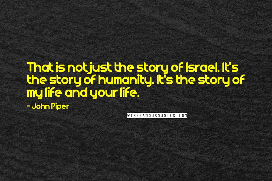 John Piper Quotes: That is not just the story of Israel. It's the story of humanity. It's the story of my life and your life.