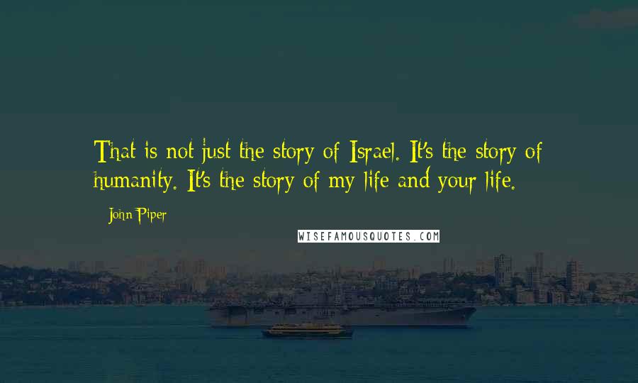 John Piper Quotes: That is not just the story of Israel. It's the story of humanity. It's the story of my life and your life.