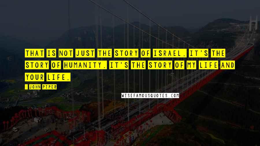 John Piper Quotes: That is not just the story of Israel. It's the story of humanity. It's the story of my life and your life.