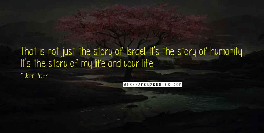 John Piper Quotes: That is not just the story of Israel. It's the story of humanity. It's the story of my life and your life.
