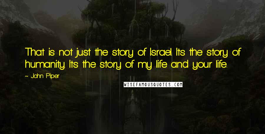 John Piper Quotes: That is not just the story of Israel. It's the story of humanity. It's the story of my life and your life.