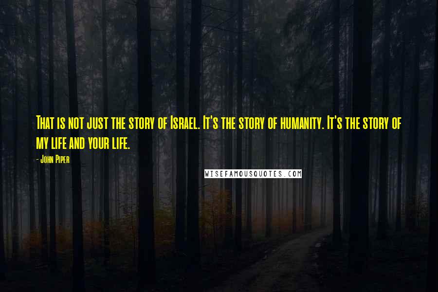 John Piper Quotes: That is not just the story of Israel. It's the story of humanity. It's the story of my life and your life.