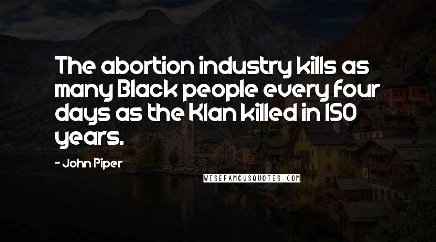 John Piper Quotes: The abortion industry kills as many Black people every four days as the Klan killed in 150 years.