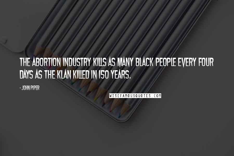 John Piper Quotes: The abortion industry kills as many Black people every four days as the Klan killed in 150 years.