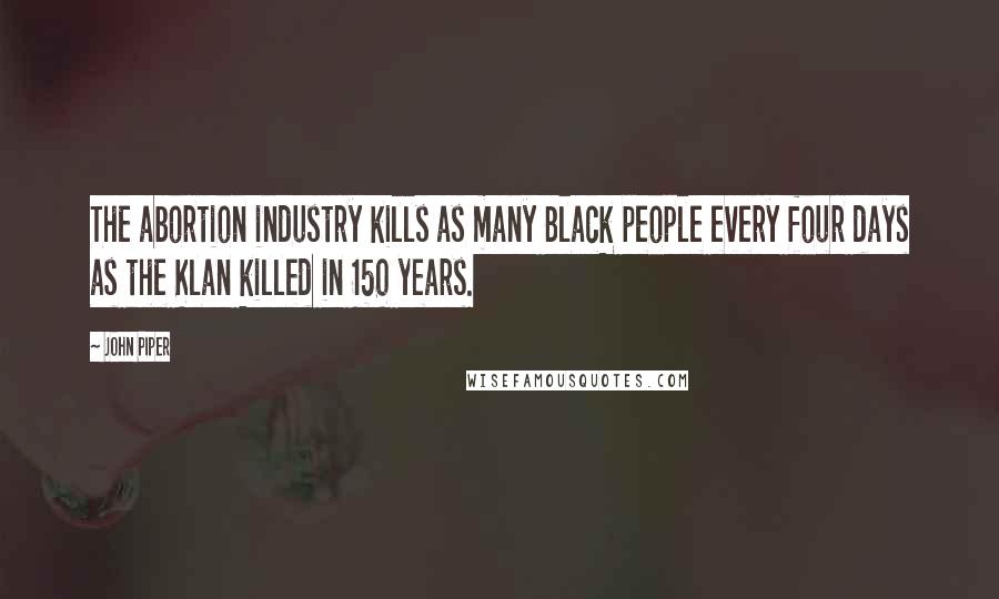 John Piper Quotes: The abortion industry kills as many Black people every four days as the Klan killed in 150 years.