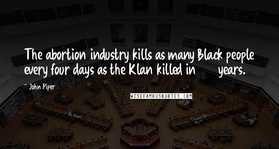 John Piper Quotes: The abortion industry kills as many Black people every four days as the Klan killed in 150 years.